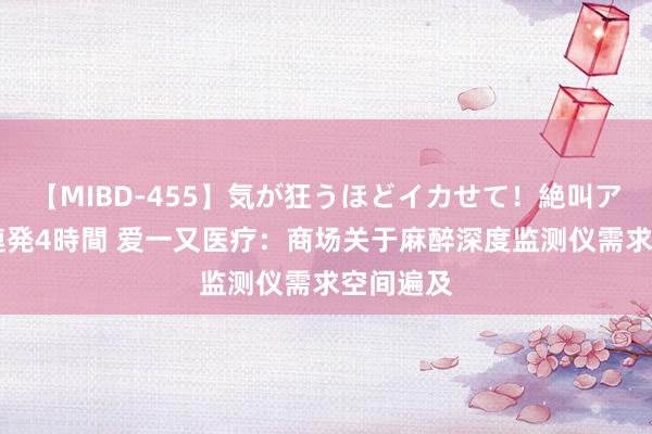 【MIBD-455】気が狂うほどイカせて！絶叫アクメ50連発4時間 爱一又医疗：商场关于麻醉深度监测仪需求空间遍及