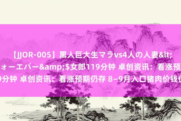 【JJOR-005】黒人巨大生マラvs4人の人妻</a>2008-08-02フォーエバー&$女郎119分钟 卓创资讯：看涨预期仍存 8—9月入口猪肉价钱仍或偏强