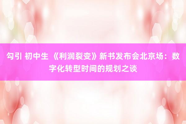 勾引 初中生 《利润裂变》新书发布会北京场：数字化转型时间的规划之谈