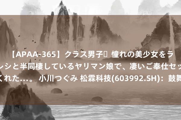 【APAA-365】クラス男子・憧れの美少女をラブホに連れ込むと、実はカレシと半同棲しているヤリマン娘で、凄いご奉仕セックスを愉しませてくれた…。 小川つぐみ 松霖科技(603992.SH)：鼓舞联正智创、信卓智创、励众合累计减合手2.00%公司股份