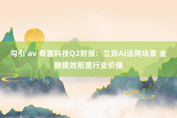 勾引 av 奇富科技Q2财报：立异AI运用场景 金融提效拓宽行业价值