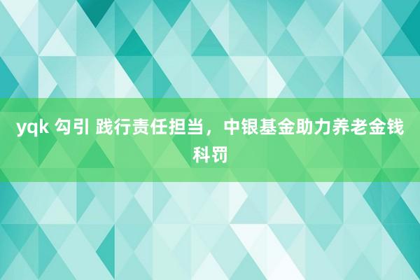 yqk 勾引 践行责任担当，中银基金助力养老金钱科罚