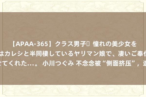 【APAA-365】クラス男子・憧れの美少女をラブホに連れ込むと、実はカレシと半同棲しているヤリマン娘で、凄いご奉仕セックスを愉しませてくれた…。 小川つぐみ 不念念被“侧面挤压”，遑急找“第二增长弧线”的瑞幸启动“卷”轻乳茶