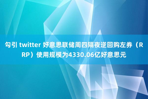 勾引 twitter 好意思联储周四隔夜逆回购左券（RRP）使用规模为4330.06亿好意思元