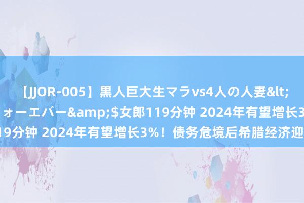 【JJOR-005】黒人巨大生マラvs4人の人妻</a>2008-08-02フォーエバー&$女郎119分钟 2024年有望增长3%！债务危境后希腊经济迎来晨曦