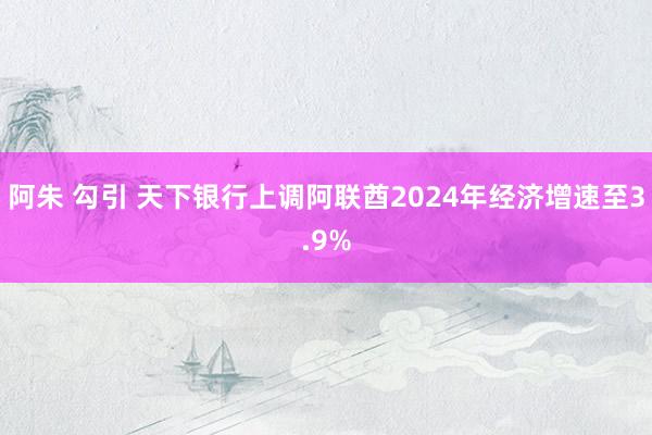 阿朱 勾引 天下银行上调阿联酋2024年经济增速至3.9%