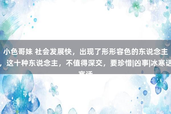 小色哥妹 社会发展快，出现了形形容色的东说念主，这十种东说念主，不值得深交，要珍惜|凶事|冰寒话