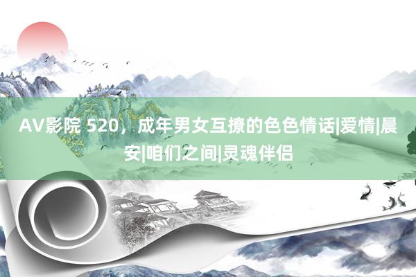 AV影院 520，成年男女互撩的色色情话|爱情|晨安|咱们之间|灵魂伴侣