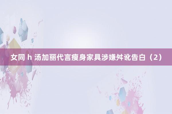 女同 h 汤加丽代言瘦身家具涉嫌舛讹告白（2）