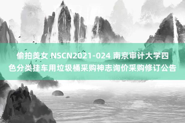 偷拍美女 NSCN2021-024 南京审计大学四色分类挂车用垃圾桶采购神志询价采购修订公告