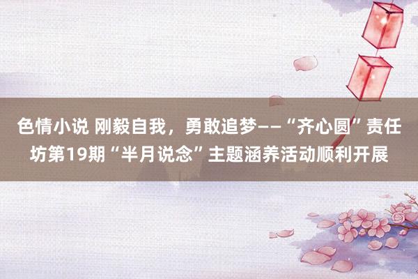 色情小说 刚毅自我，勇敢追梦——“齐心圆”责任坊第19期“半月说念”主题涵养活动顺利开展