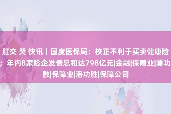 肛交 哭 快讯｜国度医保局：校正不利于买卖健康险支付的戒指；年内8家险企发债总和达798亿元|金融|保障业|潘功胜|保障公司