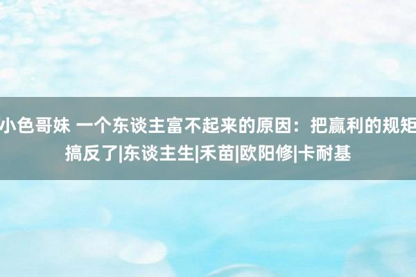 小色哥妹 一个东谈主富不起来的原因：把赢利的规矩搞反了|东谈主生|禾苗|欧阳修|卡耐基